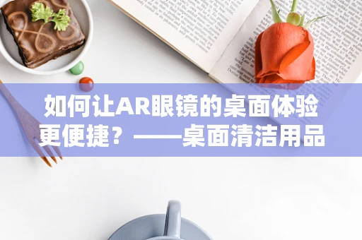 如何让AR眼镜的桌面体验更便捷？——桌面清洁用品架的巧妙应用