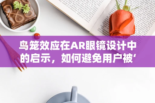 鸟笼效应在AR眼镜设计中的启示，如何避免用户被‘困’在虚拟世界？