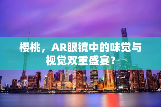 樱桃，AR眼镜中的味觉与视觉双重盛宴？