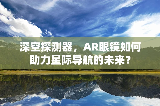 深空探测器，AR眼镜如何助力星际导航的未来？