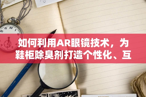 如何利用AR眼镜技术，为鞋柜除臭剂打造个性化、互动式营销体验？