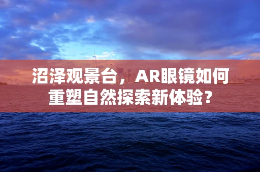 沼泽观景台，AR眼镜如何重塑自然探索新体验？