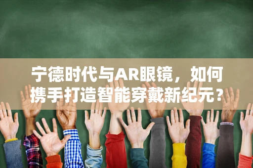 宁德时代与AR眼镜，如何携手打造智能穿戴新纪元？