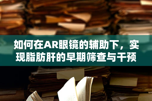 如何在AR眼镜的辅助下，实现脂肪肝的早期筛查与干预？