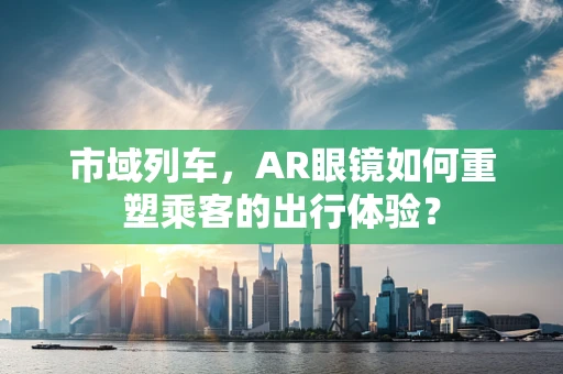 市域列车，AR眼镜如何重塑乘客的出行体验？