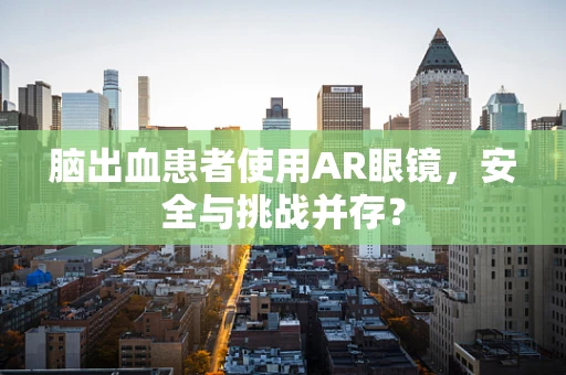 脑出血患者使用AR眼镜，安全与挑战并存？