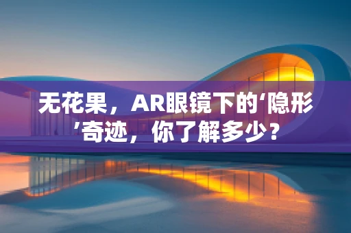 无花果，AR眼镜下的‘隐形’奇迹，你了解多少？