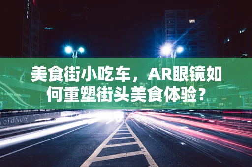 美食街小吃车，AR眼镜如何重塑街头美食体验？