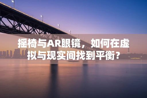 摇椅与AR眼镜，如何在虚拟与现实间找到平衡？