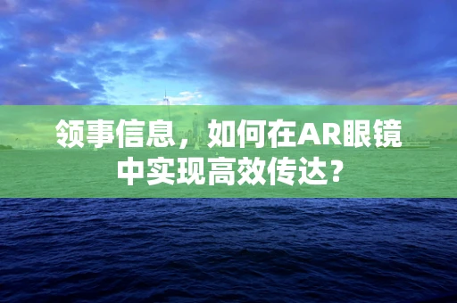 领事信息，如何在AR眼镜中实现高效传达？