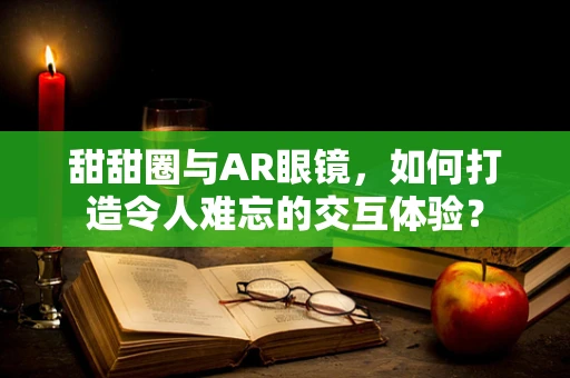 甜甜圈与AR眼镜，如何打造令人难忘的交互体验？