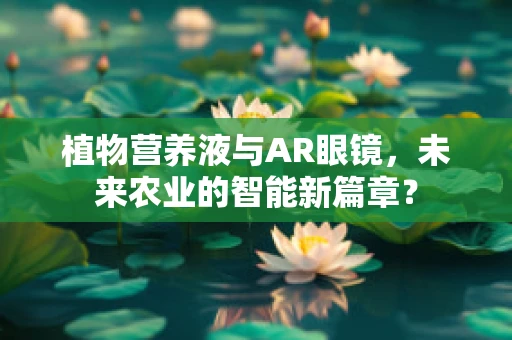 植物营养液与AR眼镜，未来农业的智能新篇章？