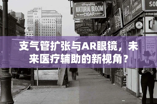 支气管扩张与AR眼镜，未来医疗辅助的新视角？