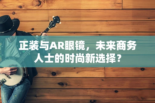 正装与AR眼镜，未来商务人士的时尚新选择？