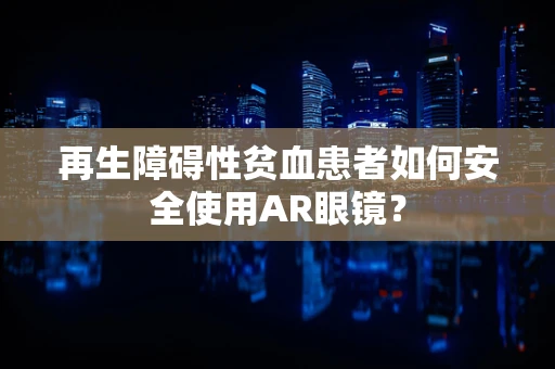 再生障碍性贫血患者如何安全使用AR眼镜？