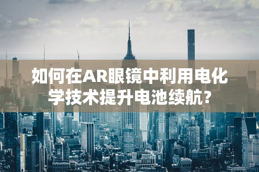 如何在AR眼镜中利用电化学技术提升电池续航？