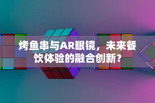 烤鱼串与AR眼镜，未来餐饮体验的融合创新？