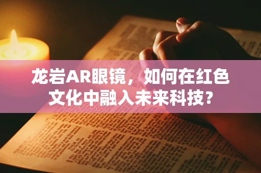 龙岩AR眼镜，如何在红色文化中融入未来科技？