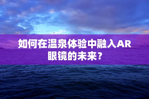 如何在温泉体验中融入AR眼镜的未来？