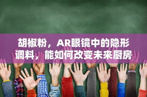 胡椒粉，AR眼镜中的隐形调料，能如何改变未来厨房的烹饪体验？