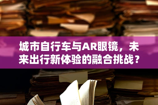 城市自行车与AR眼镜，未来出行新体验的融合挑战？