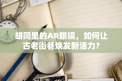 胡同里的AR眼镜，如何让古老街巷焕发新活力？