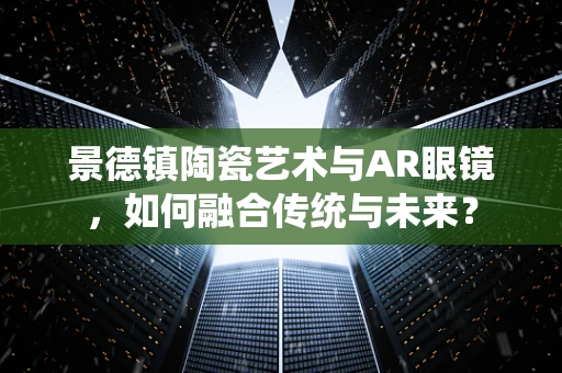 景德镇陶瓷艺术与AR眼镜，如何融合传统与未来？