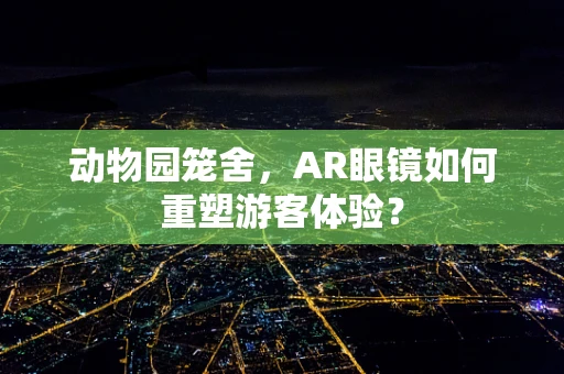 动物园笼舍，AR眼镜如何重塑游客体验？