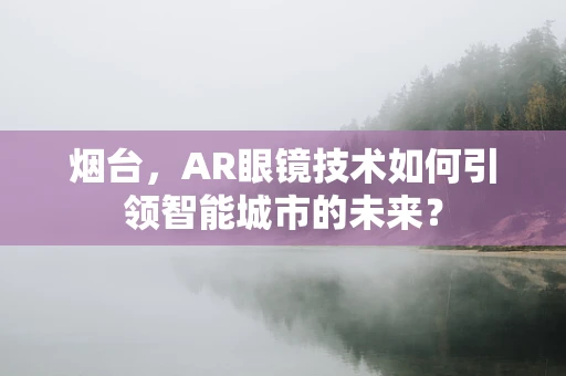 烟台，AR眼镜技术如何引领智能城市的未来？