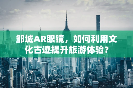 邹城AR眼镜，如何利用文化古迹提升旅游体验？