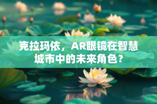 克拉玛依，AR眼镜在智慧城市中的未来角色？