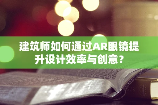 建筑师如何通过AR眼镜提升设计效率与创意？