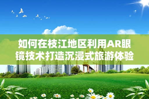 如何在枝江地区利用AR眼镜技术打造沉浸式旅游体验？