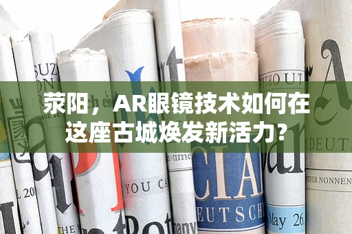 荥阳，AR眼镜技术如何在这座古城焕发新活力？