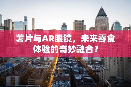 薯片与AR眼镜，未来零食体验的奇妙融合？