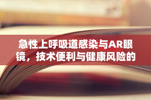 急性上呼吸道感染与AR眼镜，技术便利与健康风险的平衡？