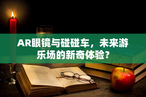 AR眼镜与碰碰车，未来游乐场的新奇体验？