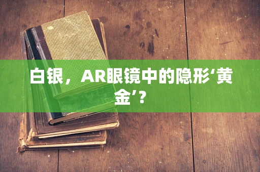 白银，AR眼镜中的隐形‘黄金’？