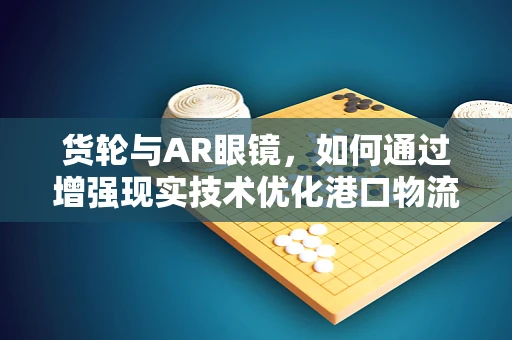 货轮与AR眼镜，如何通过增强现实技术优化港口物流管理？