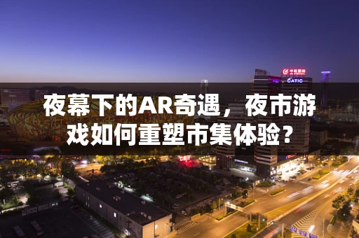 夜幕下的AR奇遇，夜市游戏如何重塑市集体验？