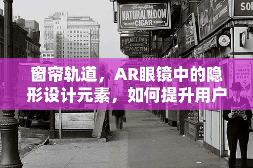 窗帘轨道，AR眼镜中的隐形设计元素，如何提升用户体验？