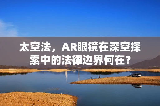 太空法，AR眼镜在深空探索中的法律边界何在？