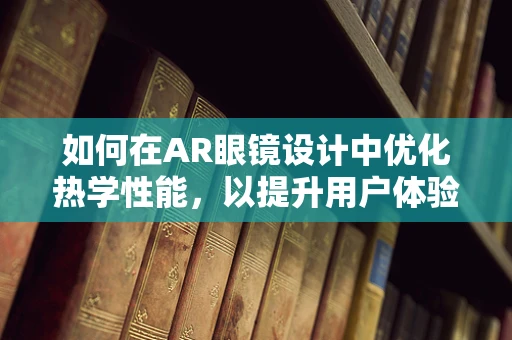 如何在AR眼镜设计中优化热学性能，以提升用户体验？