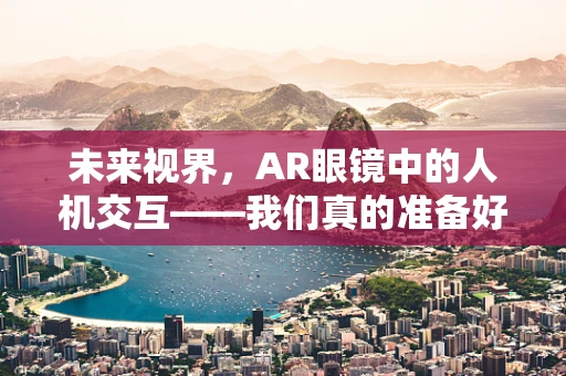 未来视界，AR眼镜中的人机交互——我们真的准备好了吗？