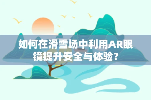 如何在滑雪场中利用AR眼镜提升安全与体验？