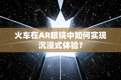 火车在AR眼镜中如何实现沉浸式体验？