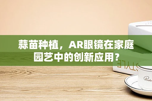 蒜苗种植，AR眼镜在家庭园艺中的创新应用？