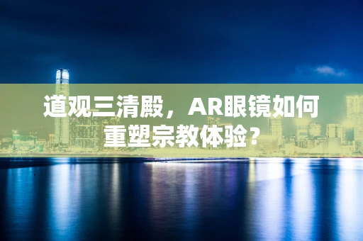 道观三清殿，AR眼镜如何重塑宗教体验？