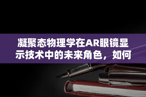 凝聚态物理学在AR眼镜显示技术中的未来角色，如何提升光学性能？