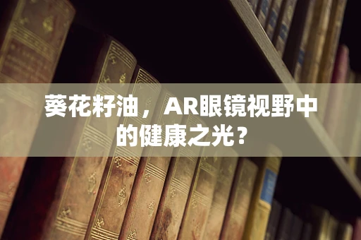 葵花籽油，AR眼镜视野中的健康之光？